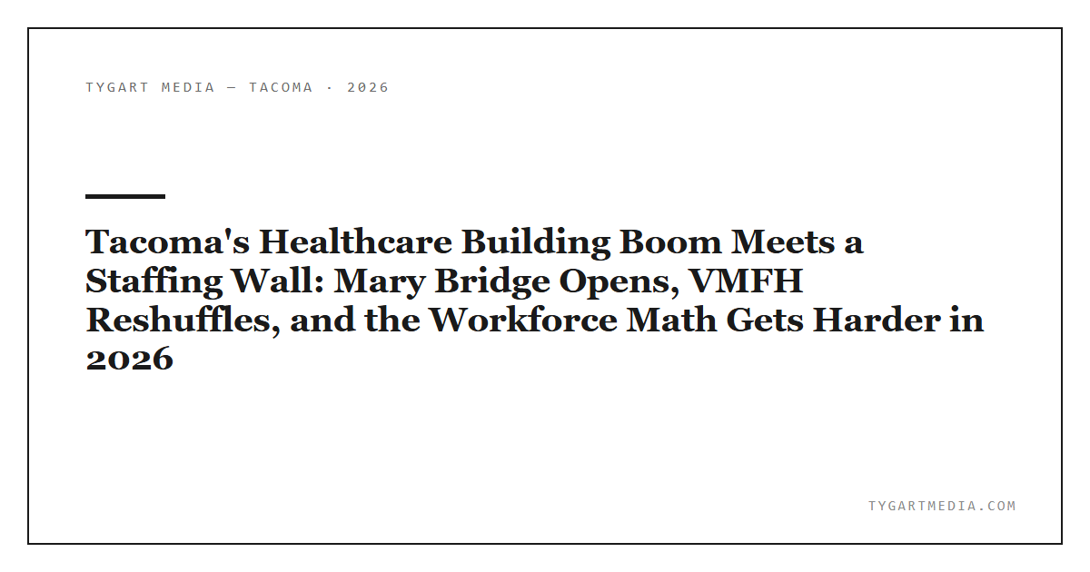 Tacoma’s Healthcare Building Boom Meets a Staffing Wall: Mary Bridge Opens, VMFH Reshuffles, and the Workforce Math Gets Harder in 2026